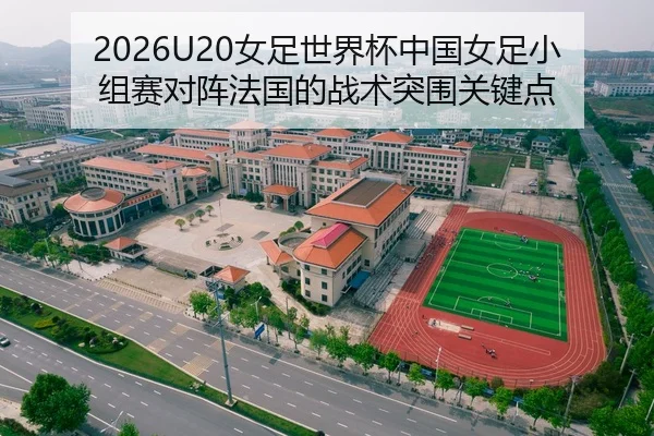 2026U20女足世界杯中国女足小组赛对阵法国的战术突围关键点